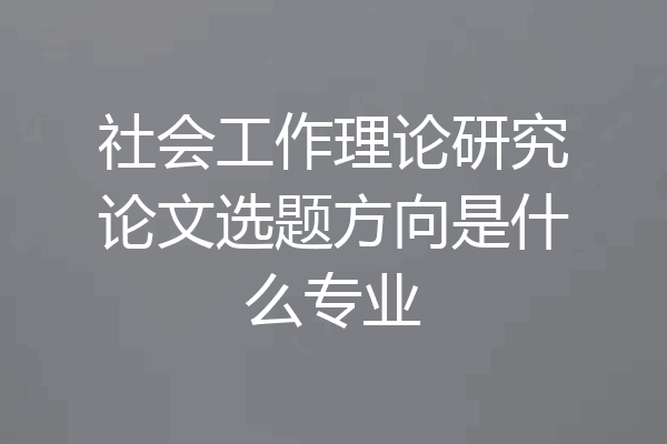社会工作理论研究论文选题方向是什么专业