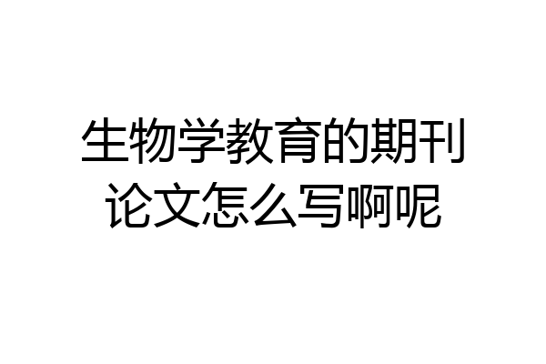 生物学教育的期刊论文怎么写啊呢