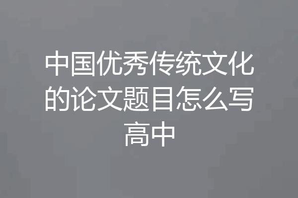 中国优秀传统文化的论文题目怎么写高中