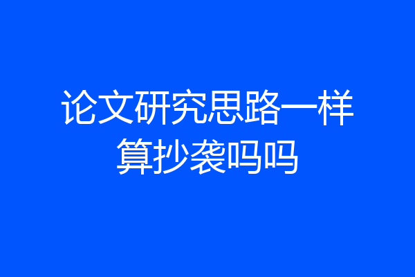 论文研究思路一样算抄袭吗吗