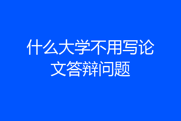 什么大学不用写论文答辩问题