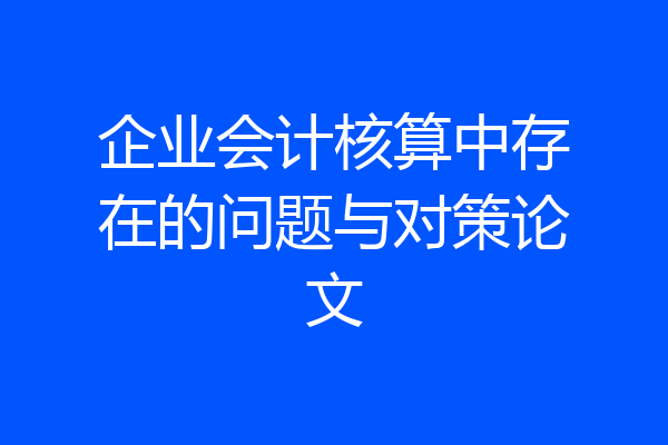 企业会计核算中存在的问题与对策论文