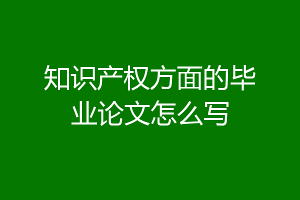 知识产权方面的毕业论文怎么写