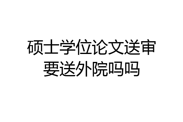 硕士学位论文送审要送外院吗吗