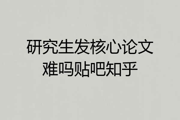 研究生发核心论文难吗贴吧知乎