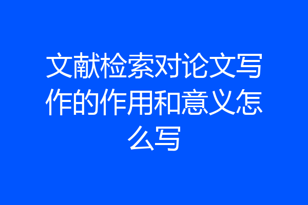 文献检索对论文写作的作用和意义怎么写