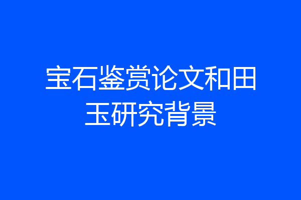 宝石鉴赏论文和田玉研究背景