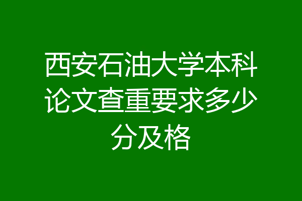 西安石油大学本科论文查重要求多少分及格
