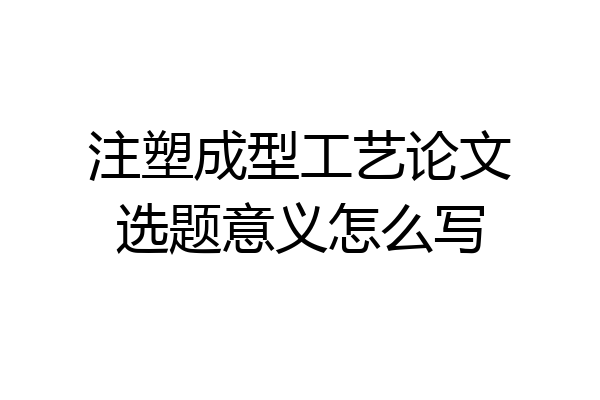 注塑成型工艺论文选题意义怎么写