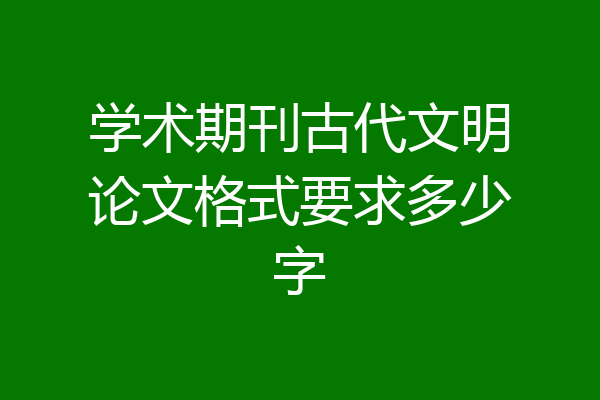 学术期刊古代文明论文格式要求多少字