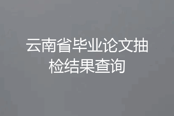 云南省毕业论文抽检结果查询