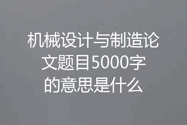 机械设计与制造论文题目5000字的意思是什么