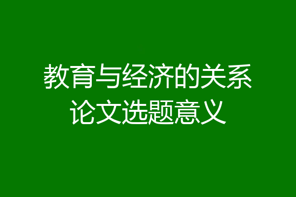 教育与经济的关系论文选题意义