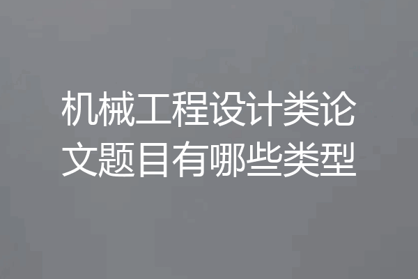 机械工程设计类论文题目有哪些类型