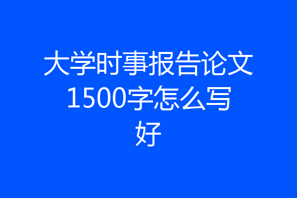 大学时事报告论文1500字怎么写好