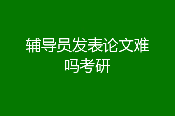 辅导员发表论文难吗考研