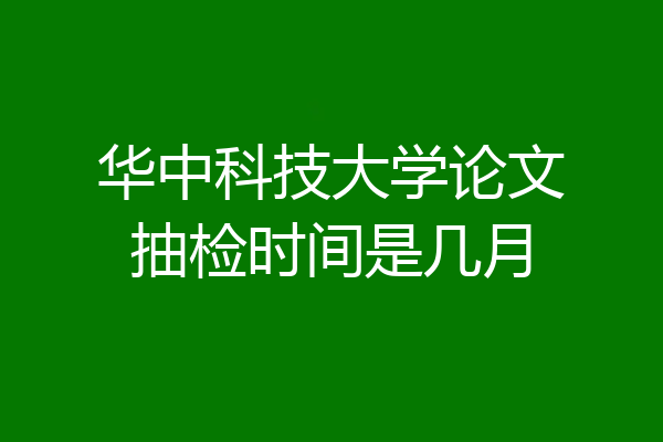 华中科技大学论文抽检时间是几月