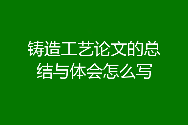 铸造工艺论文的总结与体会怎么写