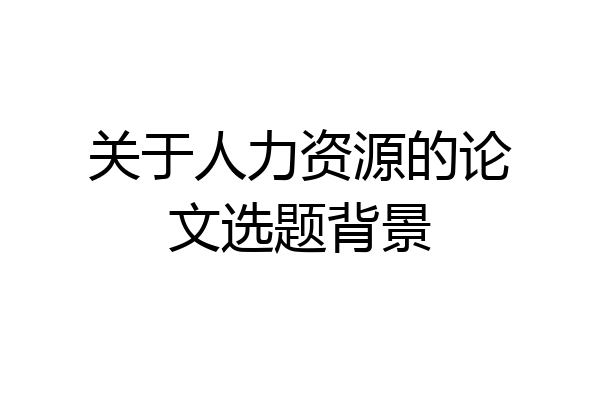 关于人力资源的论文选题背景