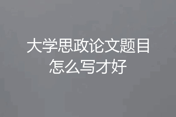 大学思政论文题目怎么写才好