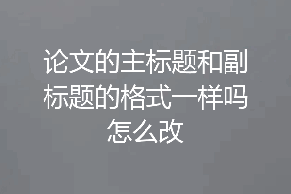 论文的主标题和副标题的格式一样吗怎么改