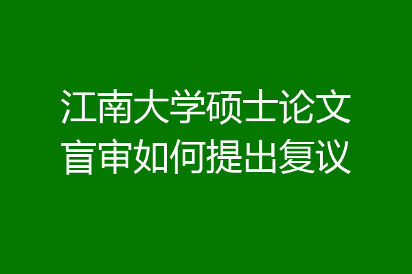 江南大学硕士论文盲审如何提出复议