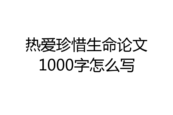 热爱珍惜生命论文1000字怎么写
