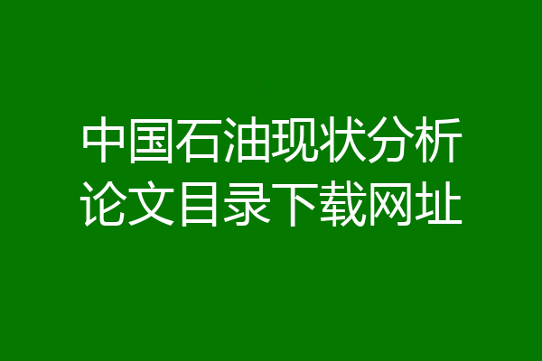 中国石油现状分析论文目录下载网址