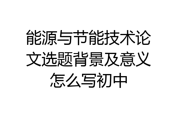 能源与节能技术论文选题背景及意义怎么写初中