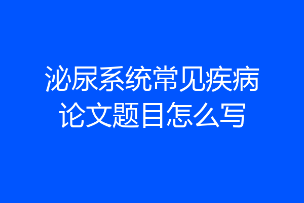 泌尿系统常见疾病论文题目怎么写