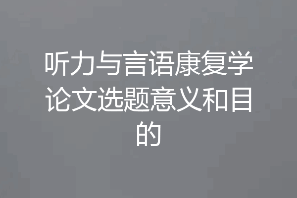 听力与言语康复学论文选题意义和目的