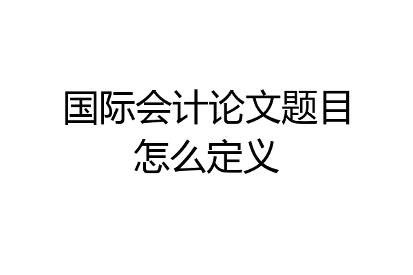国际会计论文题目怎么定义