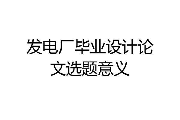 发电厂毕业设计论文选题意义