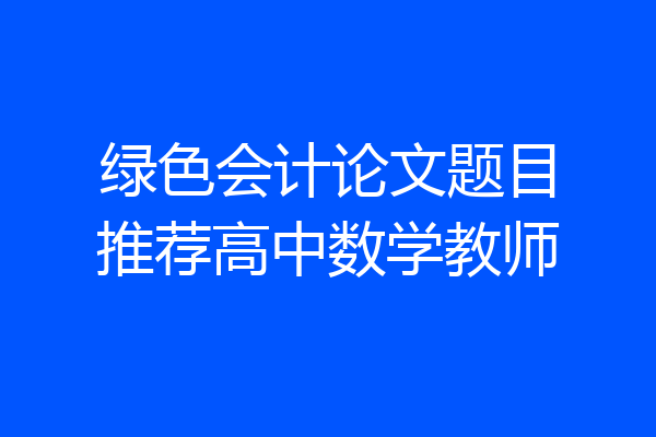 绿色会计论文题目推荐高中数学教师