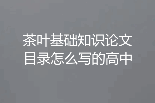 茶叶基础知识论文目录怎么写的高中