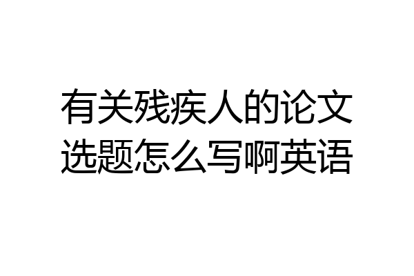 有关残疾人的论文选题怎么写啊英语
