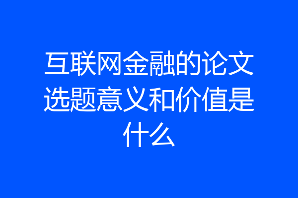 互联网金融的论文选题意义和价值是什么