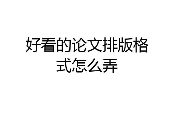 好看的论文排版格式怎么弄
