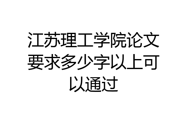 江苏理工学院论文要求多少字以上可以通过