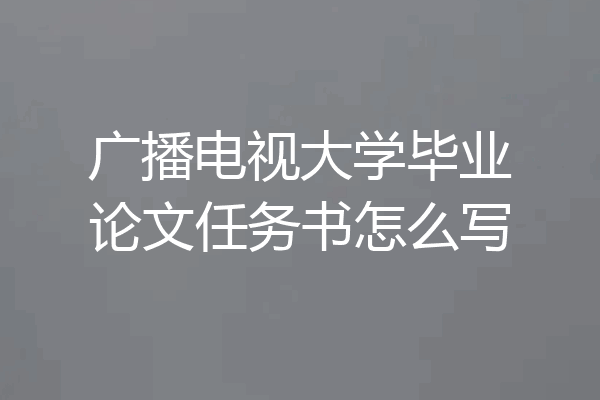 广播电视大学毕业论文任务书怎么写
