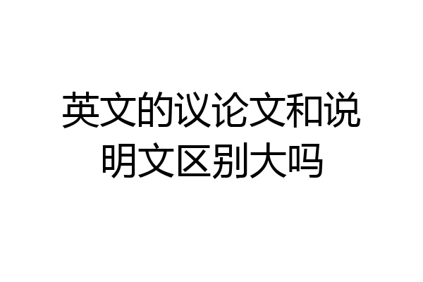 英文的议论文和说明文区别大吗