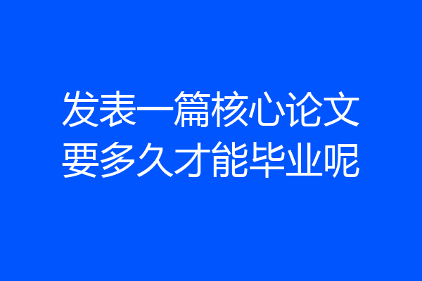 发表一篇核心论文要多久才能毕业呢