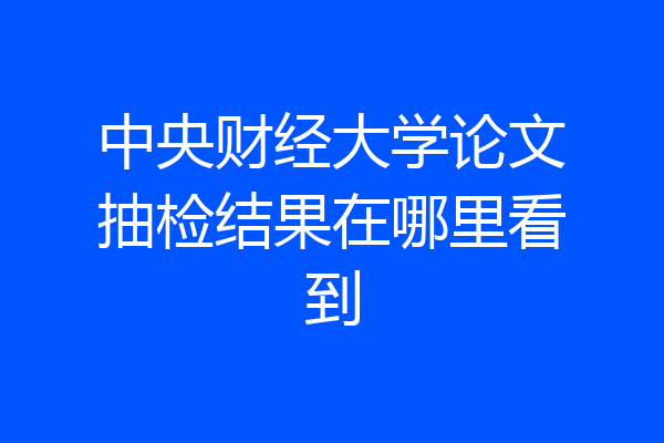 中央财经大学论文抽检结果在哪里看到