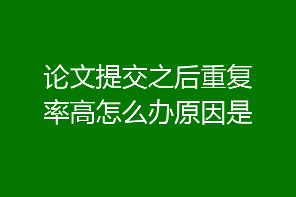 论文提交之后重复率高怎么办原因是