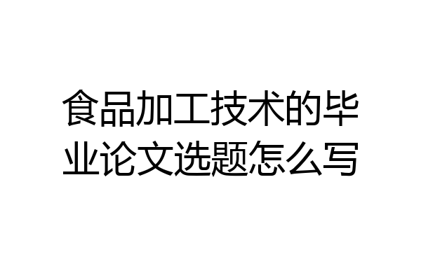 食品加工技术的毕业论文选题怎么写
