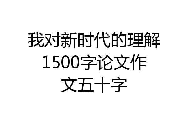 我对新时代的理解1500字论文作文五十字