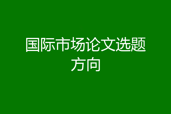 国际市场论文选题方向