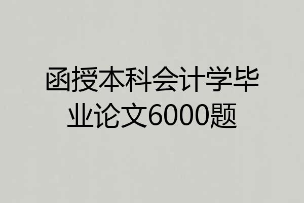 函授本科会计学毕业论文6000题