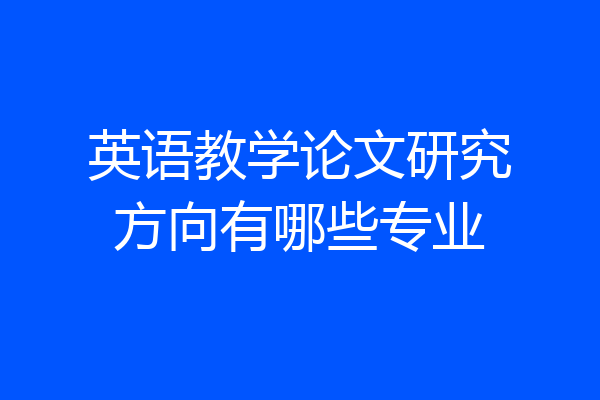 英语教学论文研究方向有哪些专业