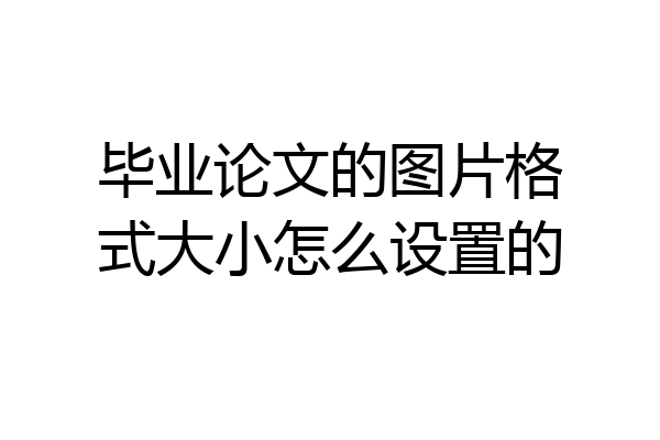 毕业论文的图片格式大小怎么设置的